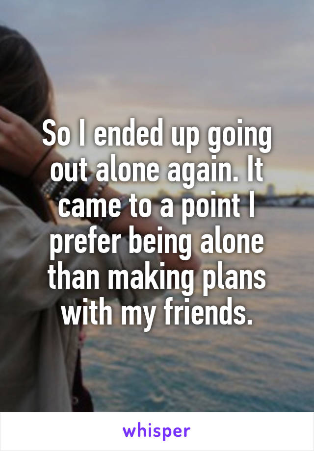So I ended up going out alone again. It came to a point I prefer being alone than making plans with my friends.