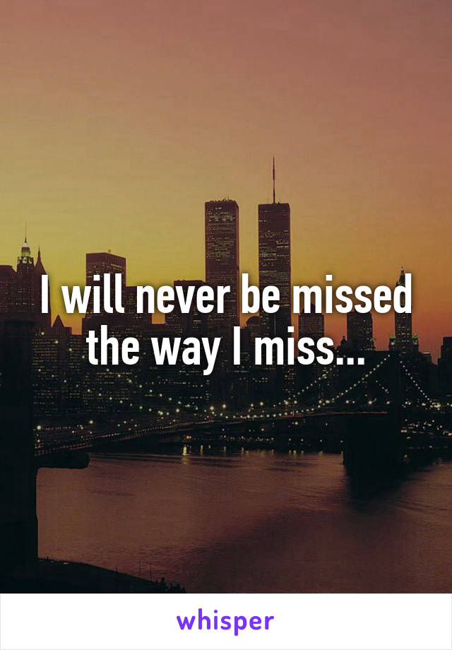 I will never be missed the way I miss...