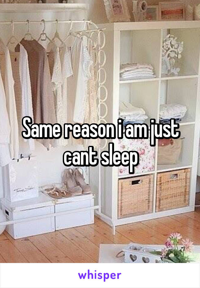 Same reason i am just cant sleep