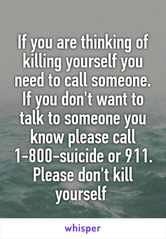 If you are thinking of killing yourself you need to call someone. If you don't want to talk to someone you know please call 1-800-suicide or 911. Please don't kill yourself 
