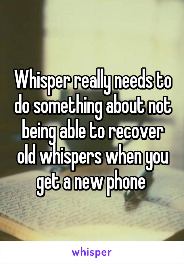 Whisper really needs to do something about not being able to recover old whispers when you get a new phone 