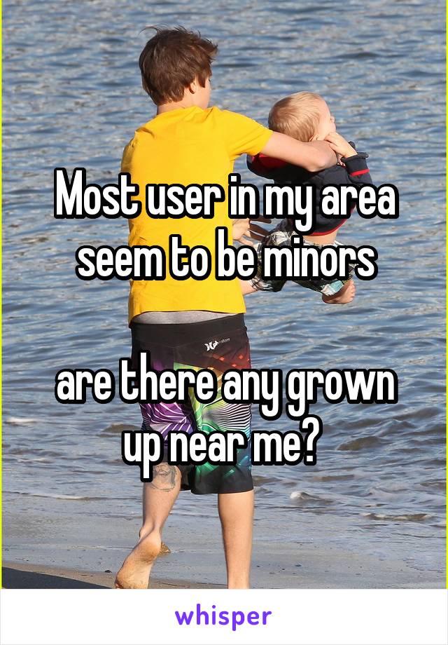 Most user in my area seem to be minors

are there any grown up near me? 