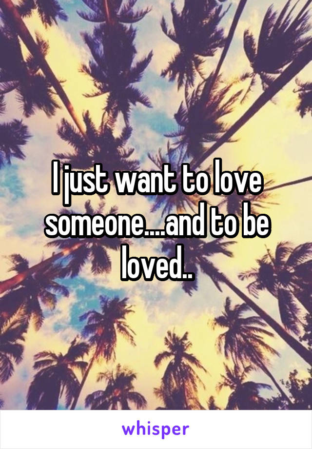 I just want to love someone....and to be loved..