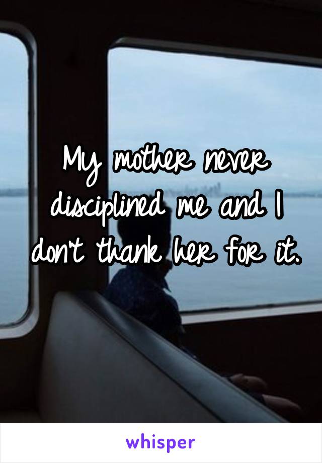 My mother never disciplined me and I don't thank her for it. 