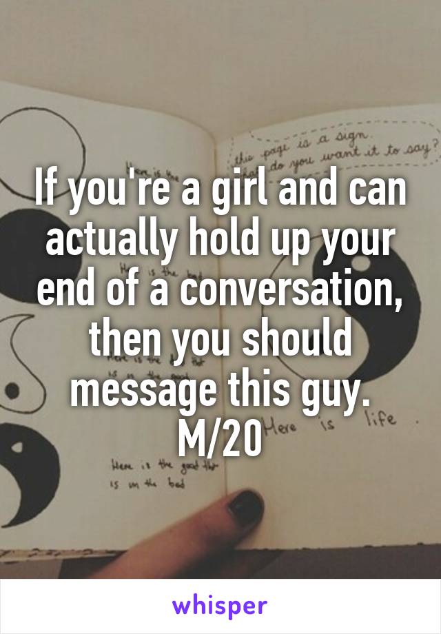 If you're a girl and can actually hold up your end of a conversation, then you should message this guy.
M/20