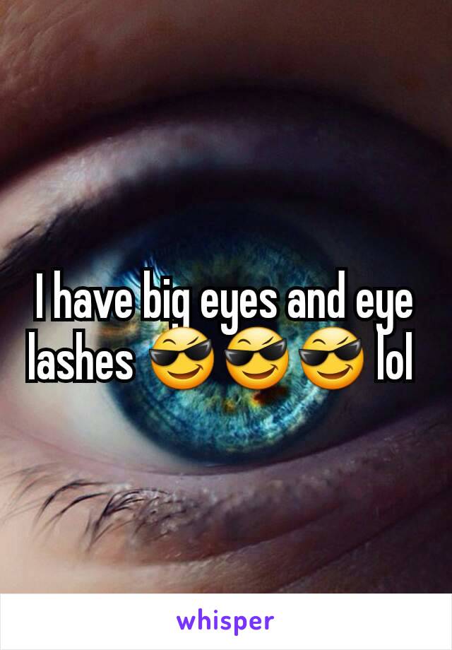 I have big eyes and eye lashes 😎😎😎 lol 