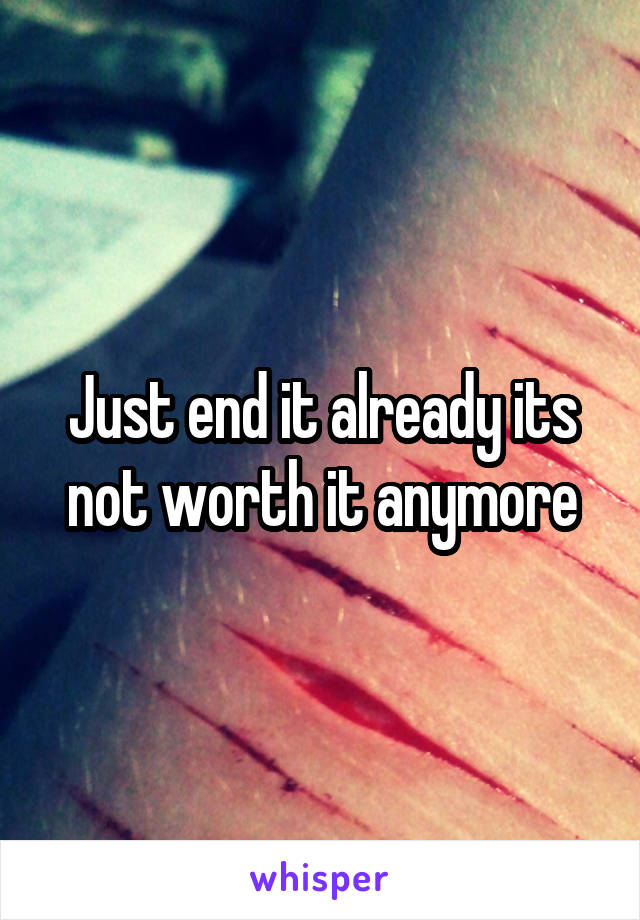 Just end it already its not worth it anymore