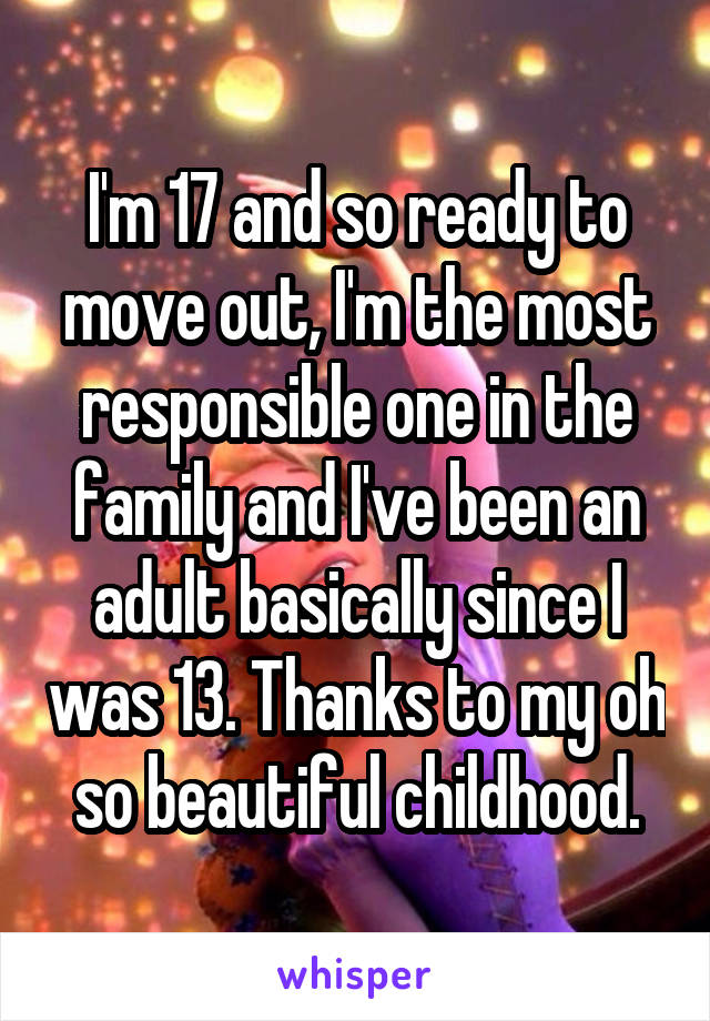 I'm 17 and so ready to move out, I'm the most responsible one in the family and I've been an adult basically since I was 13. Thanks to my oh so beautiful childhood.