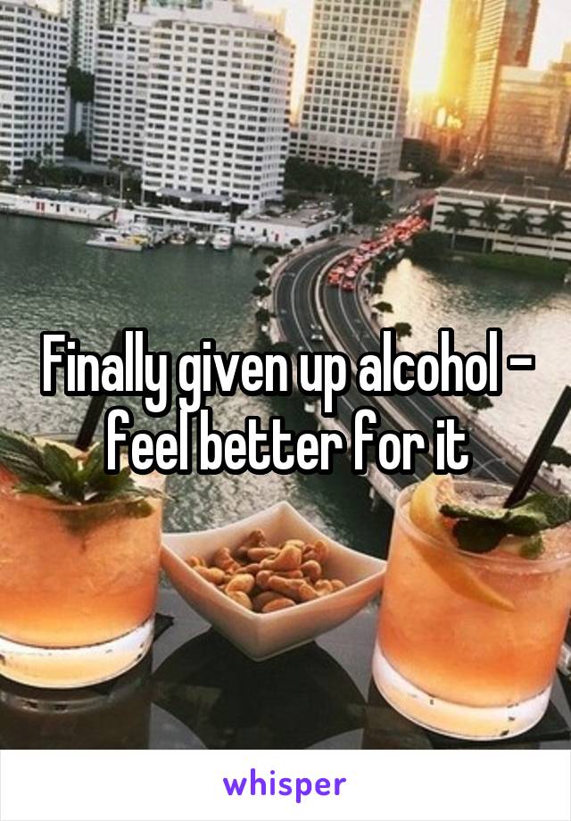 Finally given up alcohol - feel better for it