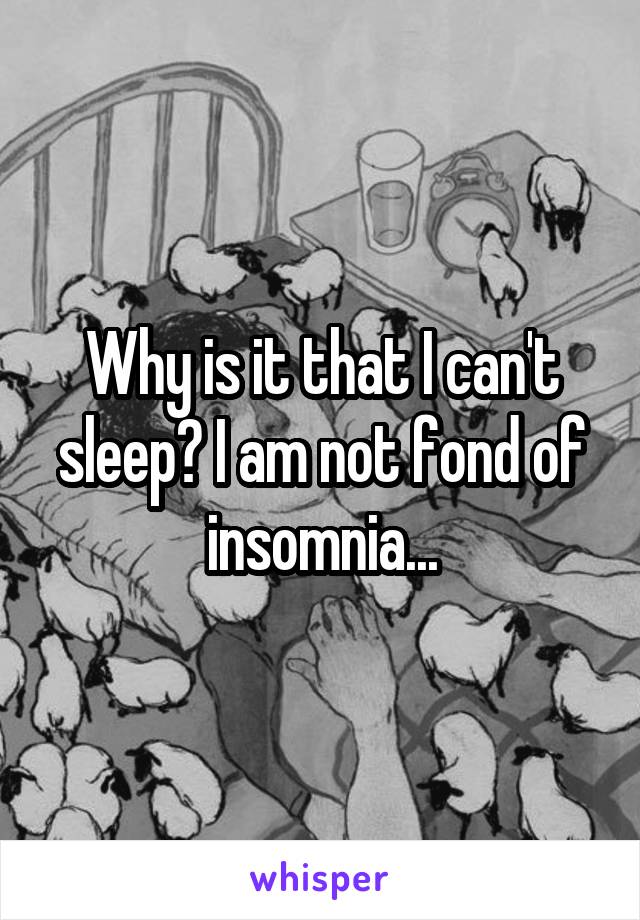 Why is it that I can't sleep? I am not fond of insomnia...