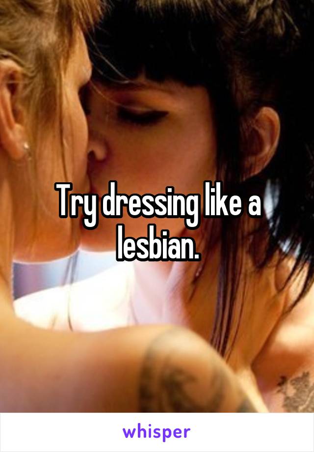 Try dressing like a lesbian.