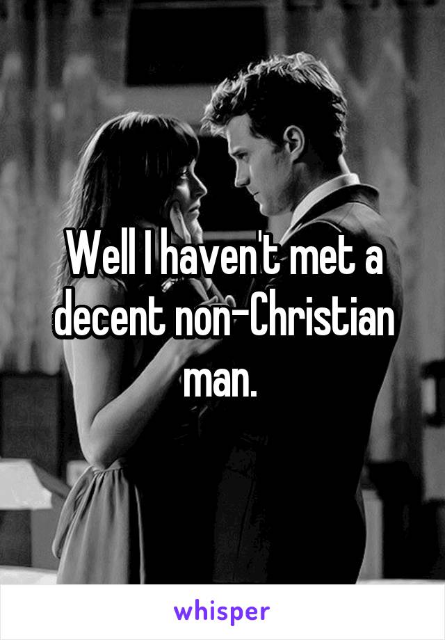 Well I haven't met a decent non-Christian man. 