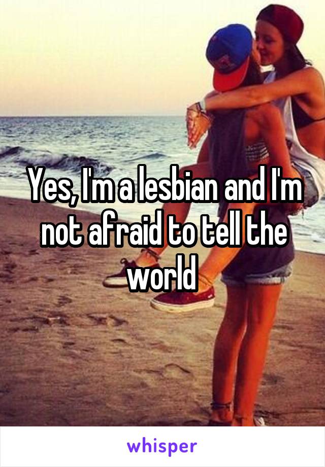 Yes, I'm a lesbian and I'm not afraid to tell the world 