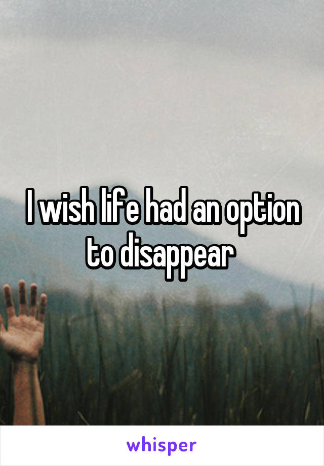 I wish life had an option to disappear 