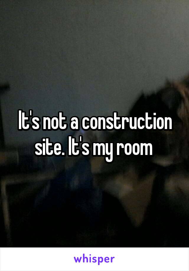 It's not a construction site. It's my room 