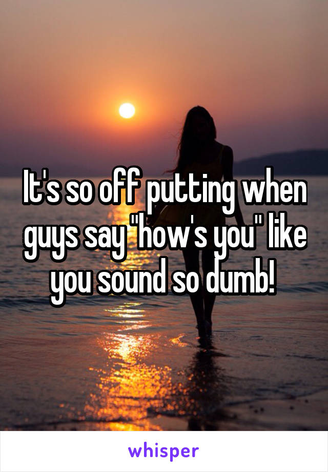 It's so off putting when guys say "how's you" like you sound so dumb! 