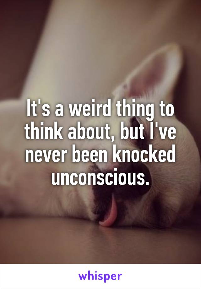 It's a weird thing to think about, but I've never been knocked unconscious.