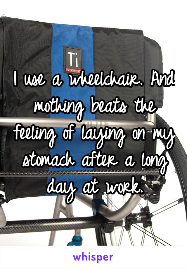 I use a wheelchair. And mothing beats the feeling of laying on my stomach after a long day at work.