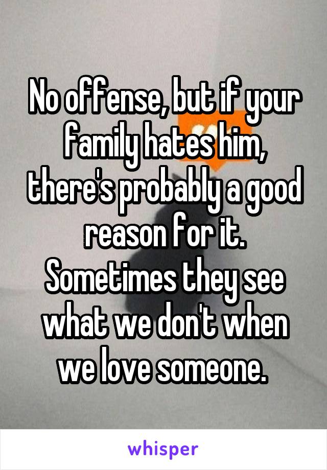 No offense, but if your family hates him, there's probably a good reason for it. Sometimes they see what we don't when we love someone. 