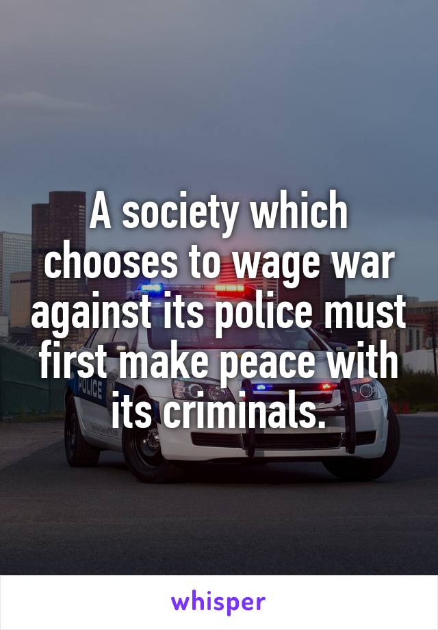 A society which chooses to wage war against its police must first make peace with its criminals.