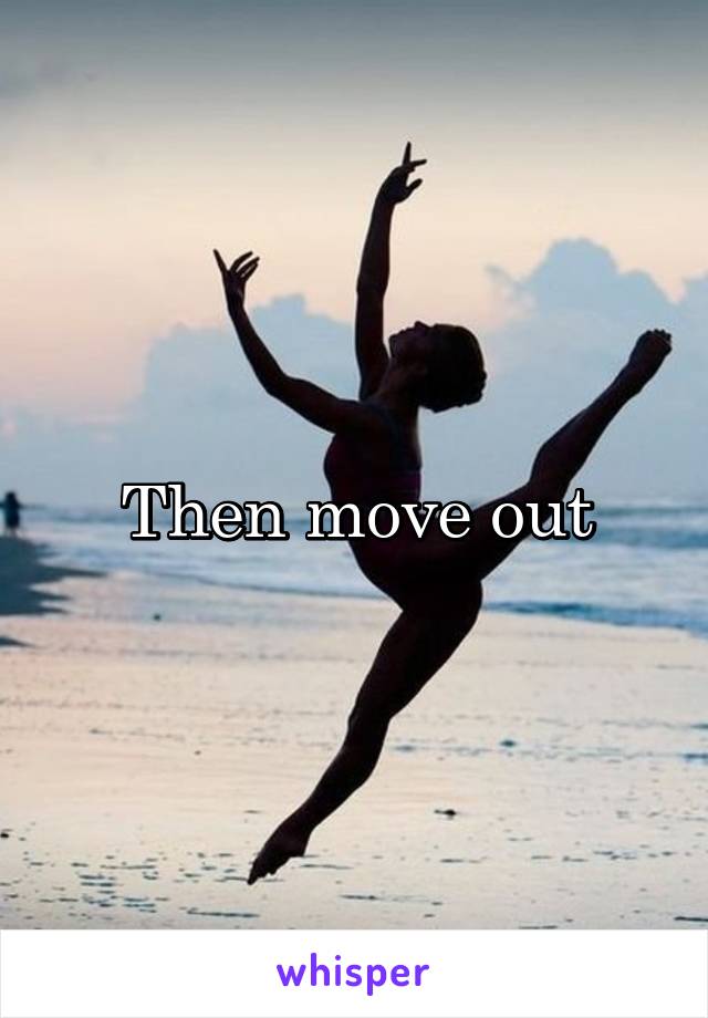 Then move out