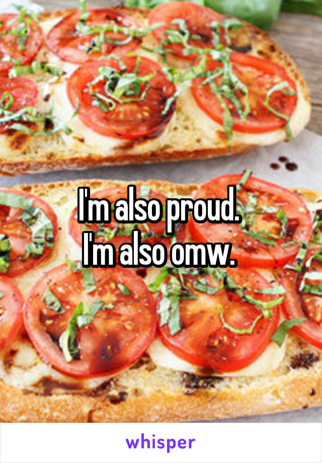 I'm also proud. 
I'm also omw. 