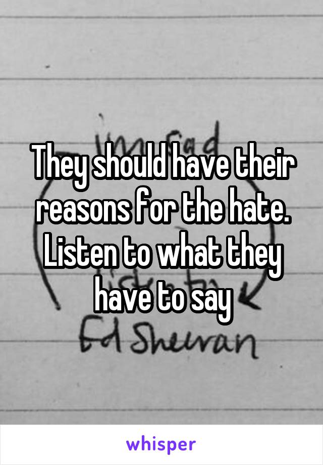 They should have their reasons for the hate. Listen to what they have to say