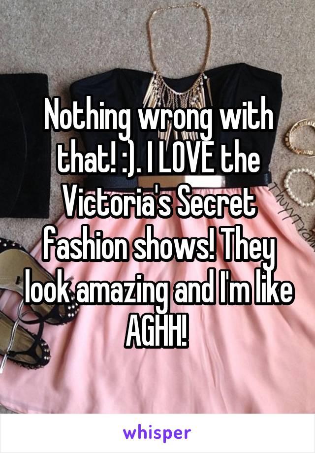Nothing wrong with that! :). I LOVE the Victoria's Secret fashion shows! They look amazing and I'm like AGHH! 