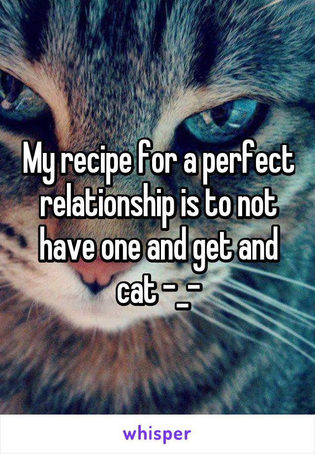 My recipe for a perfect relationship is to not have one and get and cat -_-