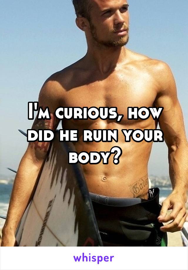 I'm curious, how did he ruin your body?
