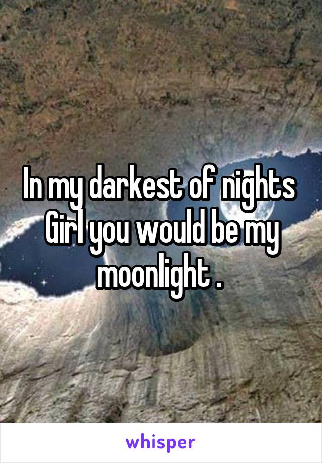In my darkest of nights 
Girl you would be my moonlight . 