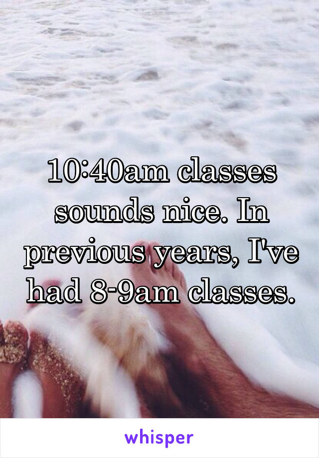 10:40am classes sounds nice. In previous years, I've had 8-9am classes.