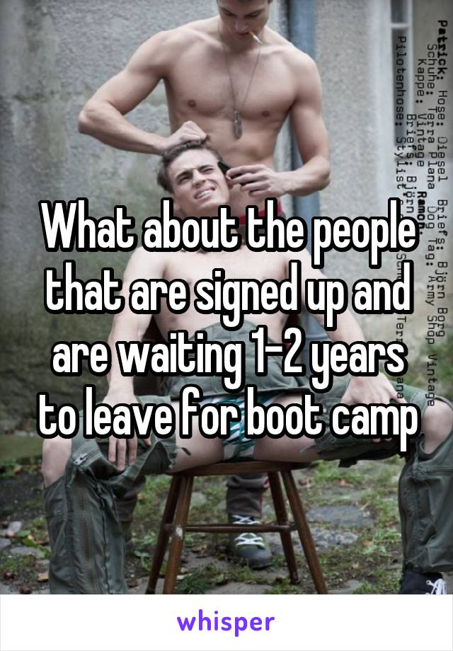 What about the people that are signed up and are waiting 1-2 years to leave for boot camp