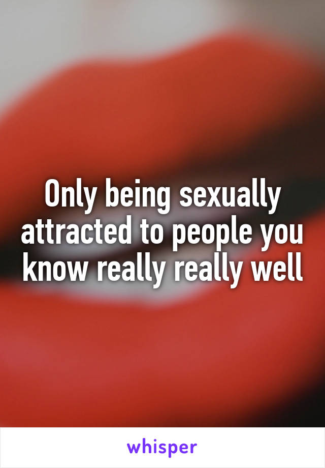 Only being sexually attracted to people you know really really well