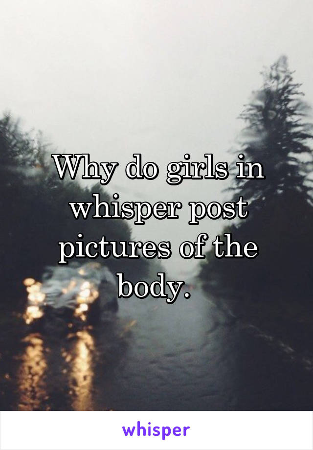 Why do girls in whisper post pictures of the body. 