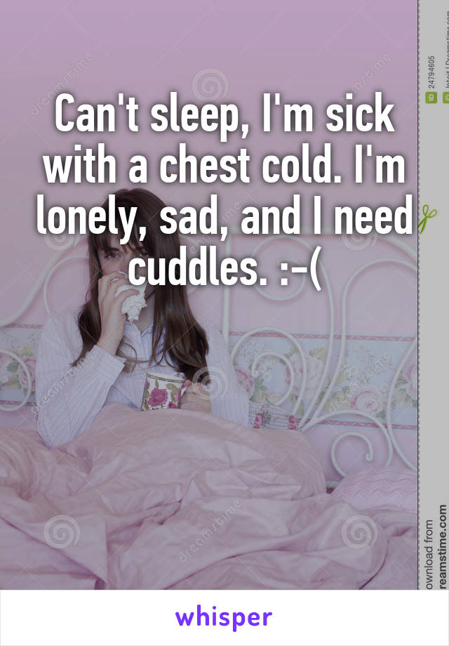 Can't sleep, I'm sick with a chest cold. I'm lonely, sad, and I need cuddles. :-(




