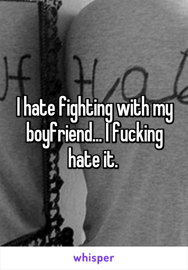 I hate fighting with my boyfriend... I fucking hate it. 