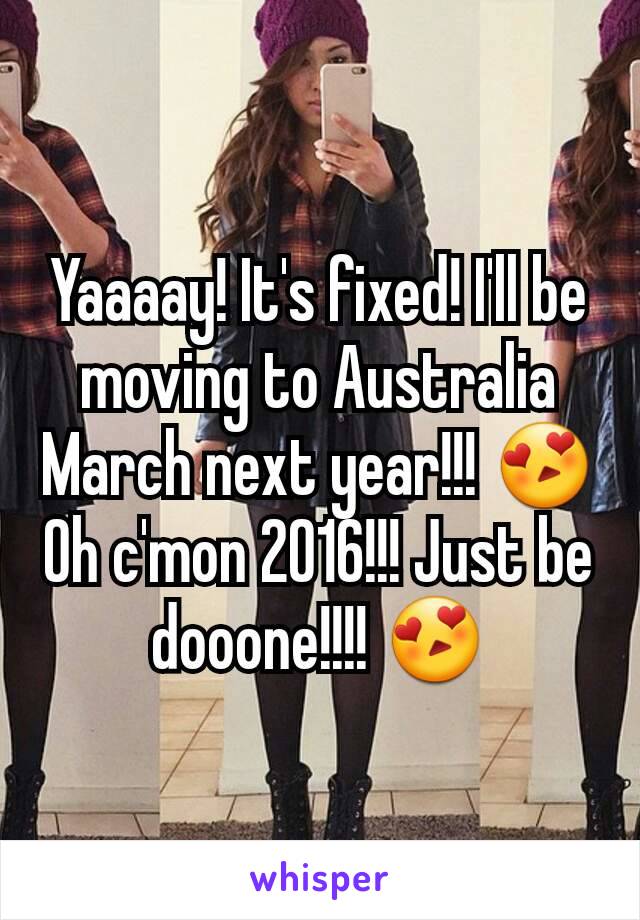 Yaaaay! It's fixed! I'll be moving to Australia March next year!!! 😍 Oh c'mon 2016!!! Just be dooone!!!! 😍