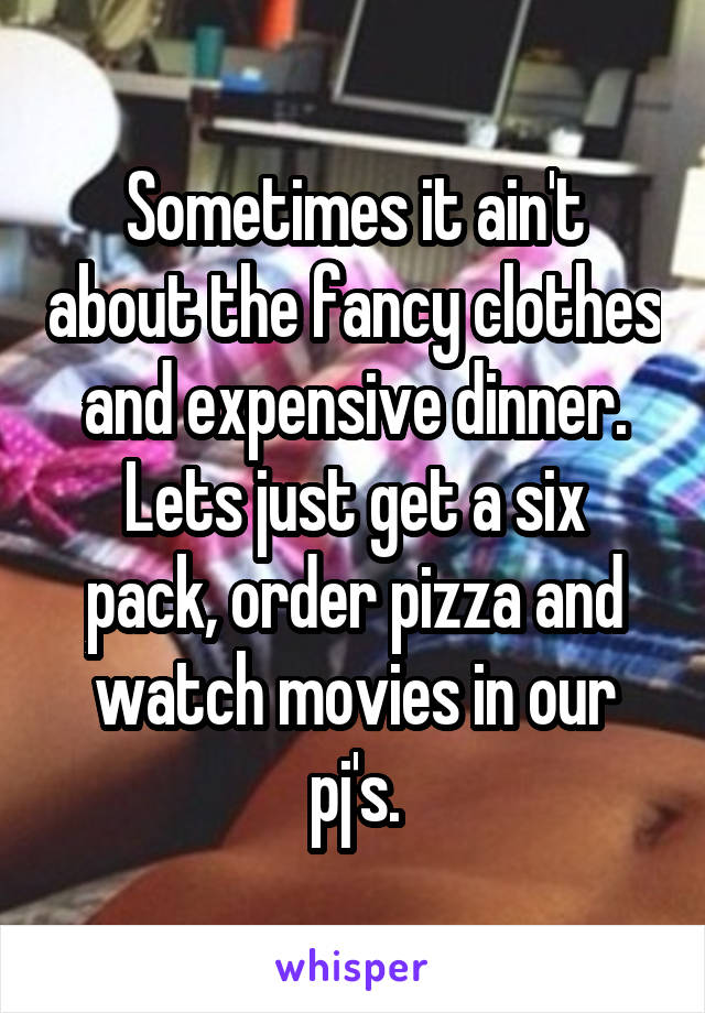 Sometimes it ain't about the fancy clothes and expensive dinner.
Lets just get a six pack, order pizza and watch movies in our pj's.