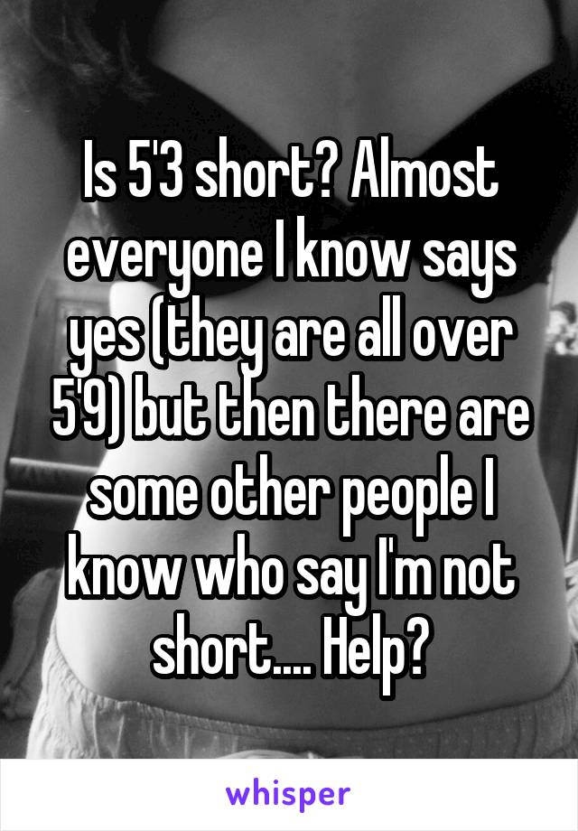 Is 5'3 short? Almost everyone I know says yes (they are all over 5'9) but then there are some other people I know who say I'm not short.... Help?