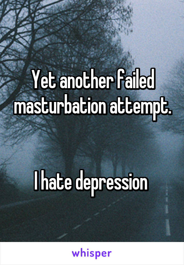 Yet another failed masturbation attempt. 

I hate depression 