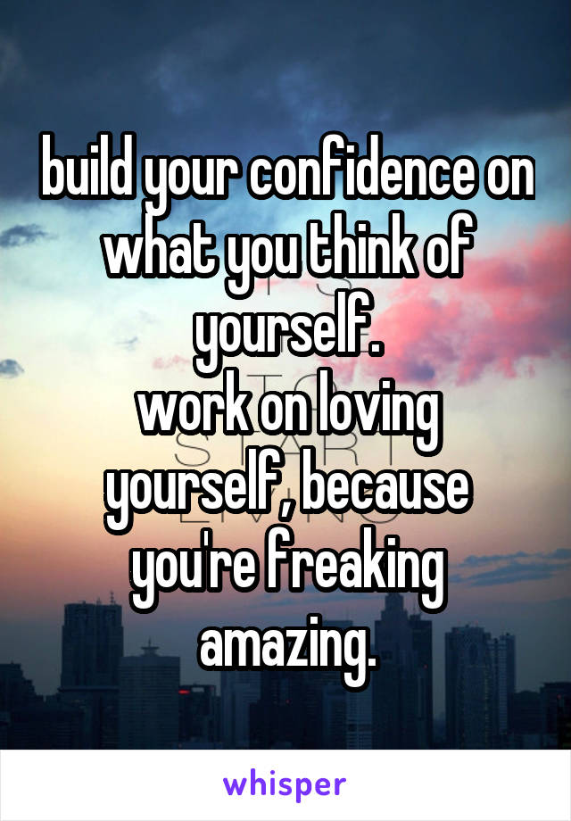 build your confidence on what you think of yourself.
work on loving yourself, because you're freaking amazing.