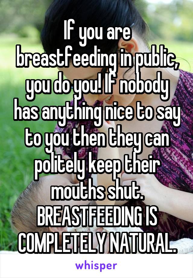 If you are breastfeeding in public, you do you! If nobody has anything nice to say to you then they can politely keep their mouths shut. BREASTFEEDING IS COMPLETELY NATURAL.
