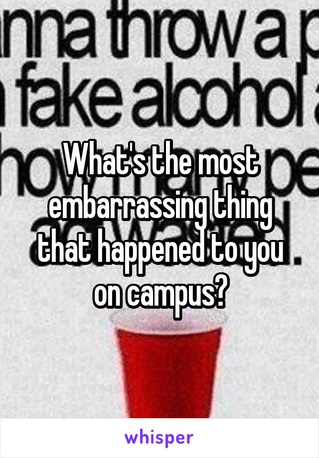 What's the most embarrassing thing that happened to you on campus?