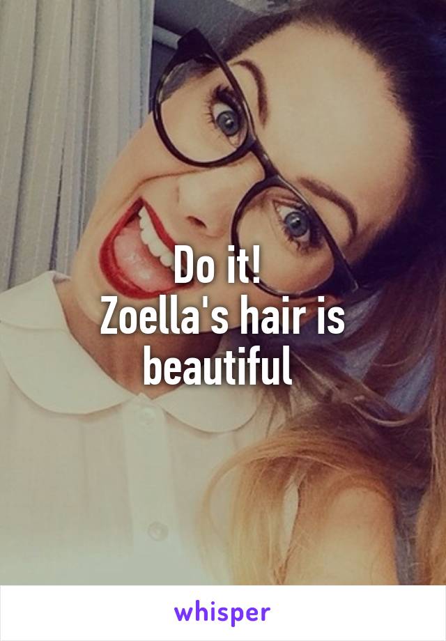 Do it! 
Zoella's hair is beautiful 