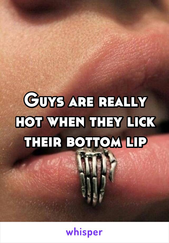 Guys are really hot when they lick their bottom lip