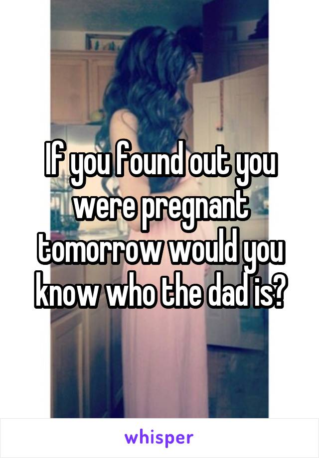 If you found out you were pregnant tomorrow would you know who the dad is?