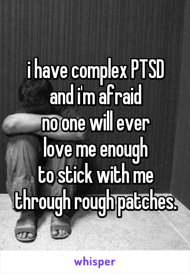 i have complex PTSD
and i'm afraid
no one will ever
love me enough
to stick with me through rough patches.