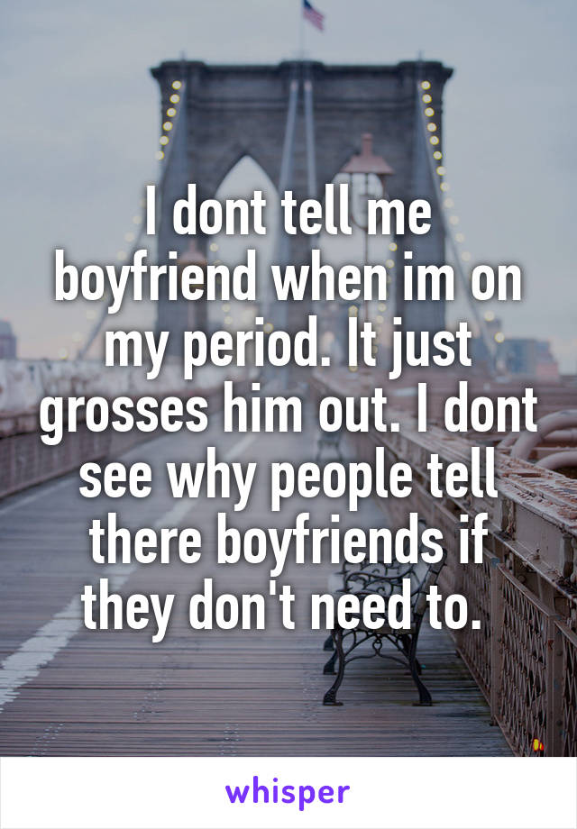 I dont tell me boyfriend when im on my period. It just grosses him out. I dont see why people tell there boyfriends if they don't need to. 