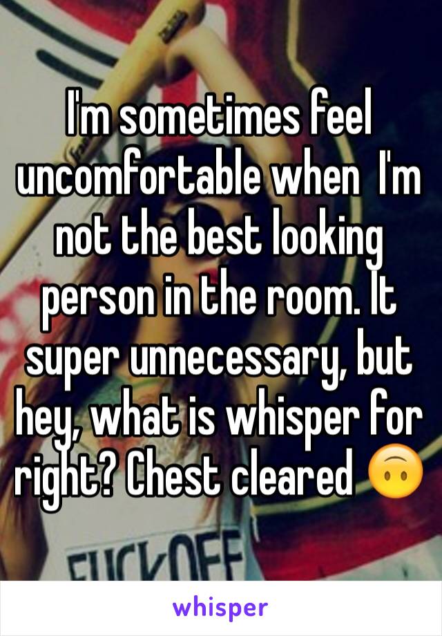 I'm sometimes feel uncomfortable when  I'm not the best looking person in the room. It super unnecessary, but hey, what is whisper for right? Chest cleared 🙃